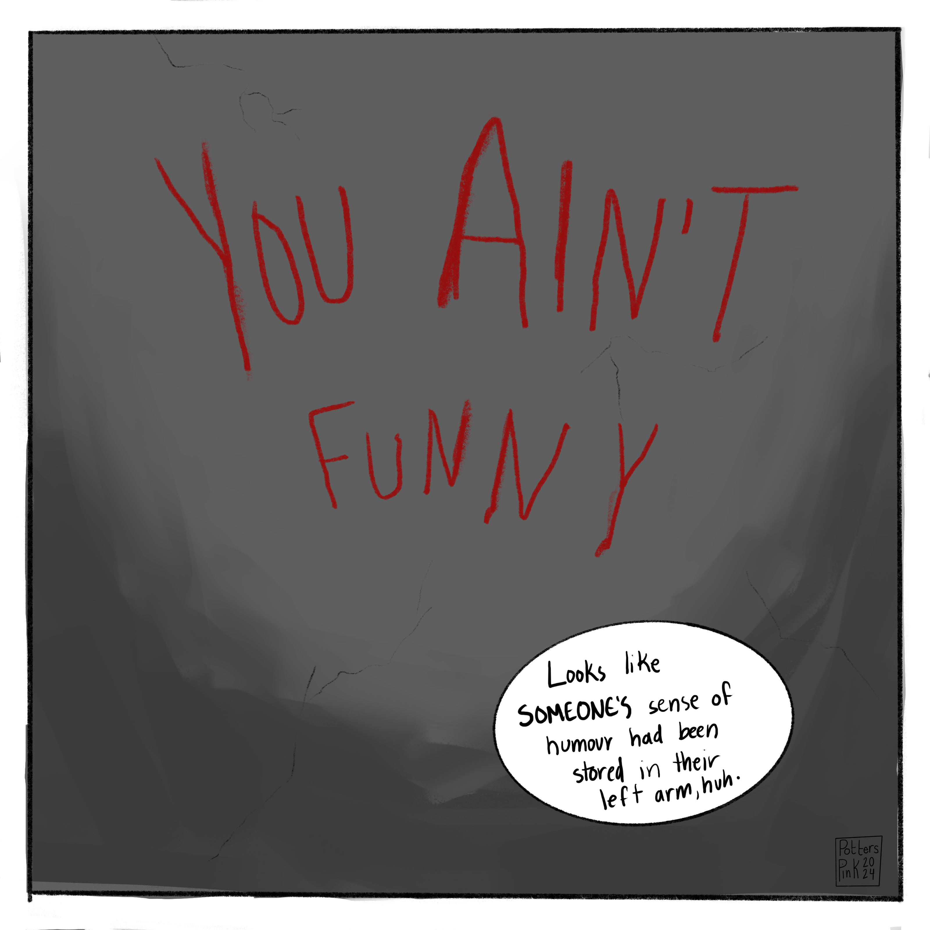 The ceiling reads: YOU AIN'T FUNNY, in red paint. Or is it blood? Steve responds, "Well, it looks like SOMEONE'S sense of humour was stored in their left arm, huh." THE END. 